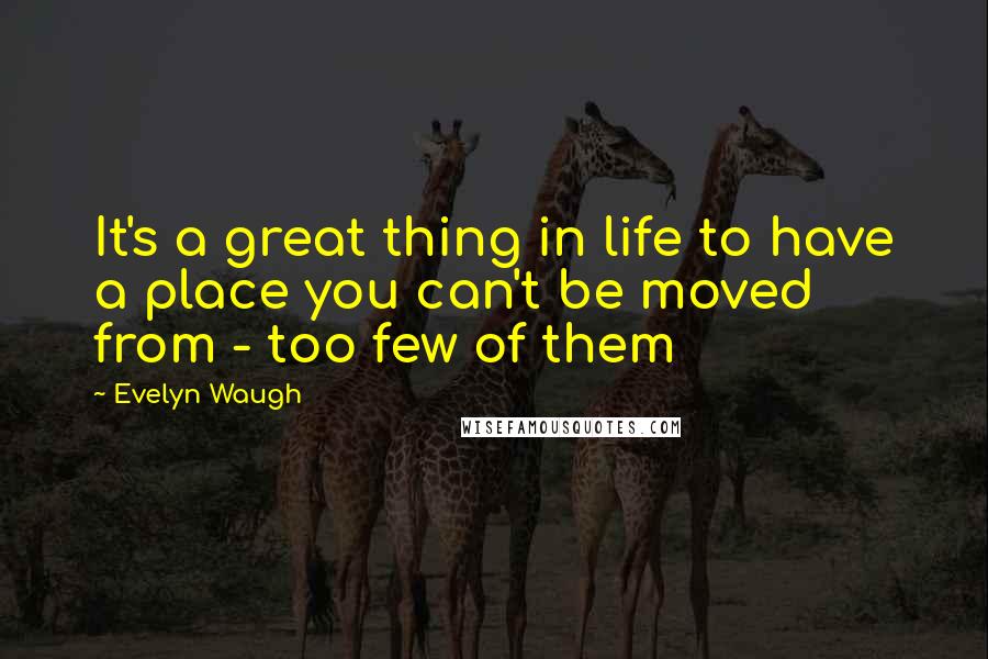 Evelyn Waugh Quotes: It's a great thing in life to have a place you can't be moved from - too few of them