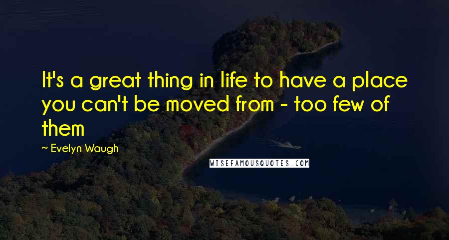 Evelyn Waugh Quotes: It's a great thing in life to have a place you can't be moved from - too few of them