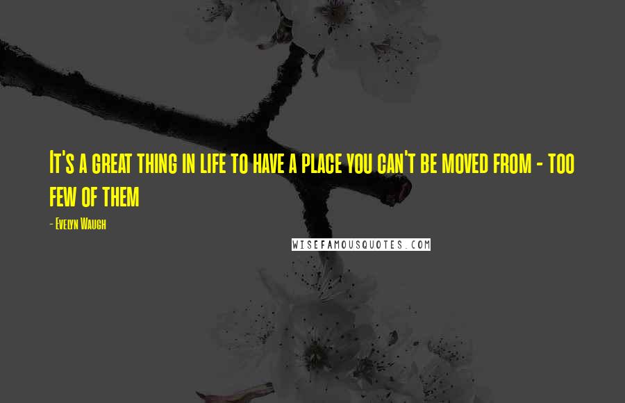 Evelyn Waugh Quotes: It's a great thing in life to have a place you can't be moved from - too few of them