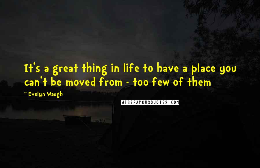Evelyn Waugh Quotes: It's a great thing in life to have a place you can't be moved from - too few of them