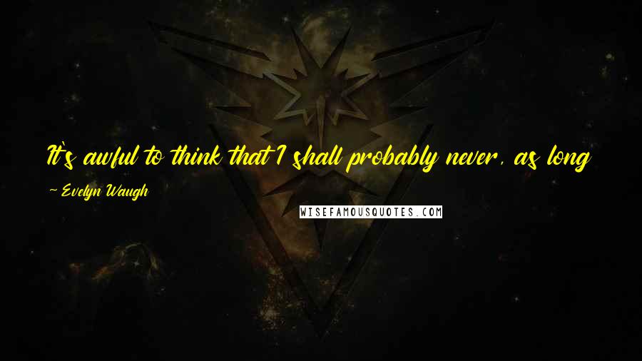 Evelyn Waugh Quotes: It's awful to think that I shall probably never, as long as I live, see you dancing like that again all by yourself.