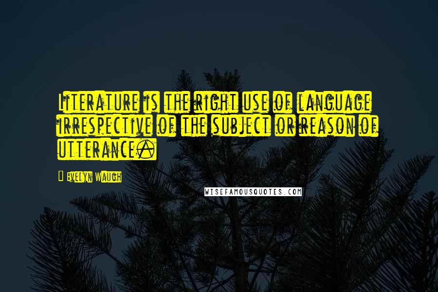 Evelyn Waugh Quotes: Literature is the right use of language irrespective of the subject or reason of utterance.