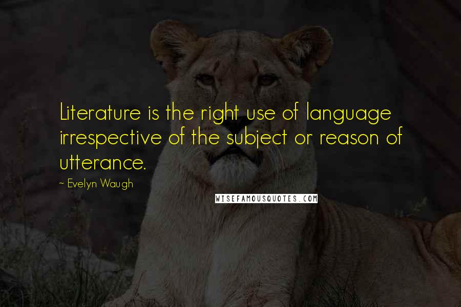 Evelyn Waugh Quotes: Literature is the right use of language irrespective of the subject or reason of utterance.