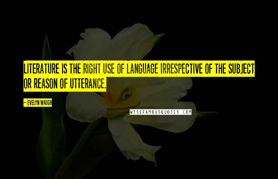 Evelyn Waugh Quotes: Literature is the right use of language irrespective of the subject or reason of utterance.