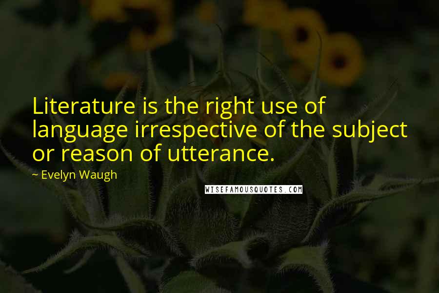 Evelyn Waugh Quotes: Literature is the right use of language irrespective of the subject or reason of utterance.