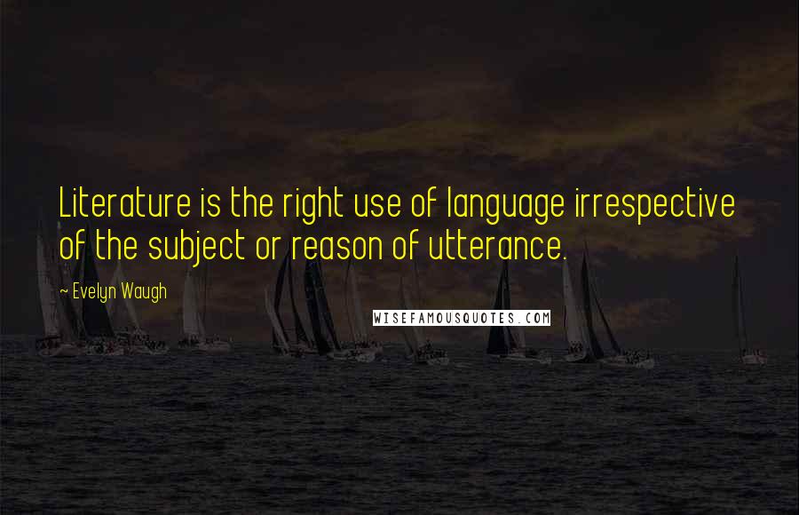 Evelyn Waugh Quotes: Literature is the right use of language irrespective of the subject or reason of utterance.