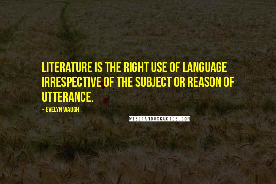 Evelyn Waugh Quotes: Literature is the right use of language irrespective of the subject or reason of utterance.