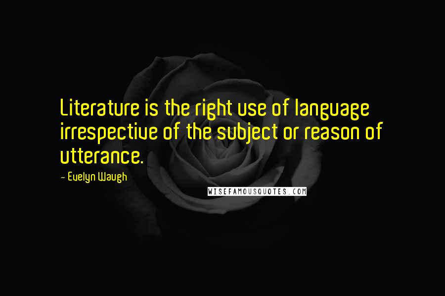 Evelyn Waugh Quotes: Literature is the right use of language irrespective of the subject or reason of utterance.