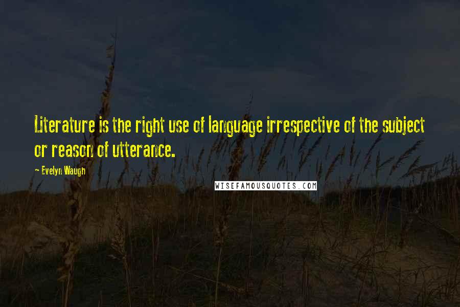 Evelyn Waugh Quotes: Literature is the right use of language irrespective of the subject or reason of utterance.