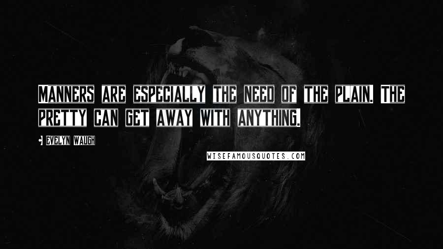 Evelyn Waugh Quotes: Manners are especially the need of the plain. The pretty can get away with anything.