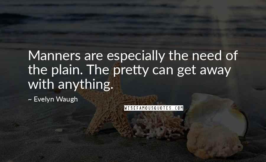 Evelyn Waugh Quotes: Manners are especially the need of the plain. The pretty can get away with anything.