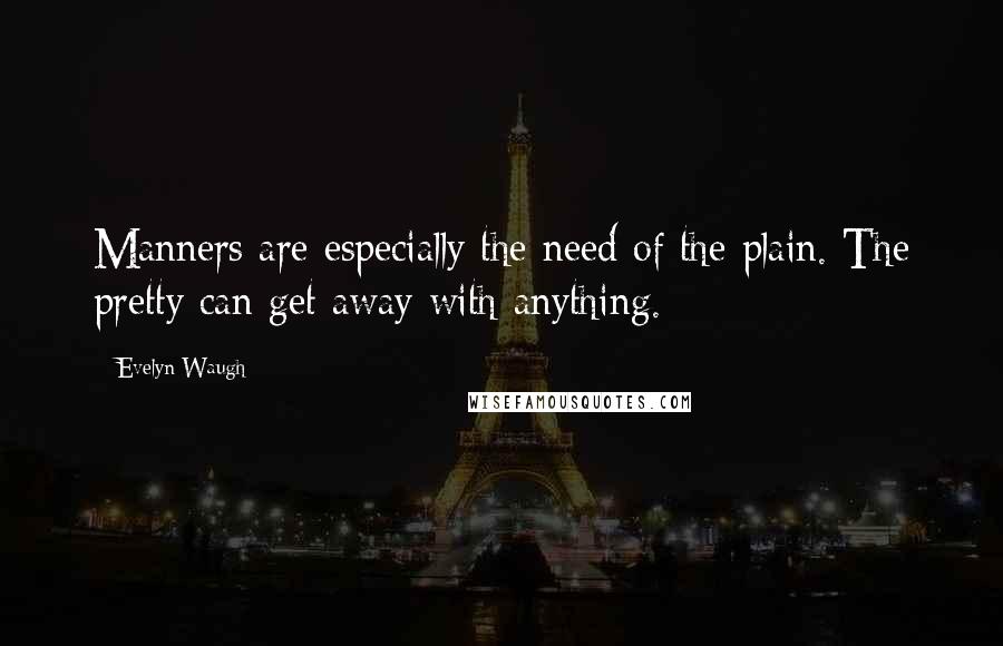 Evelyn Waugh Quotes: Manners are especially the need of the plain. The pretty can get away with anything.