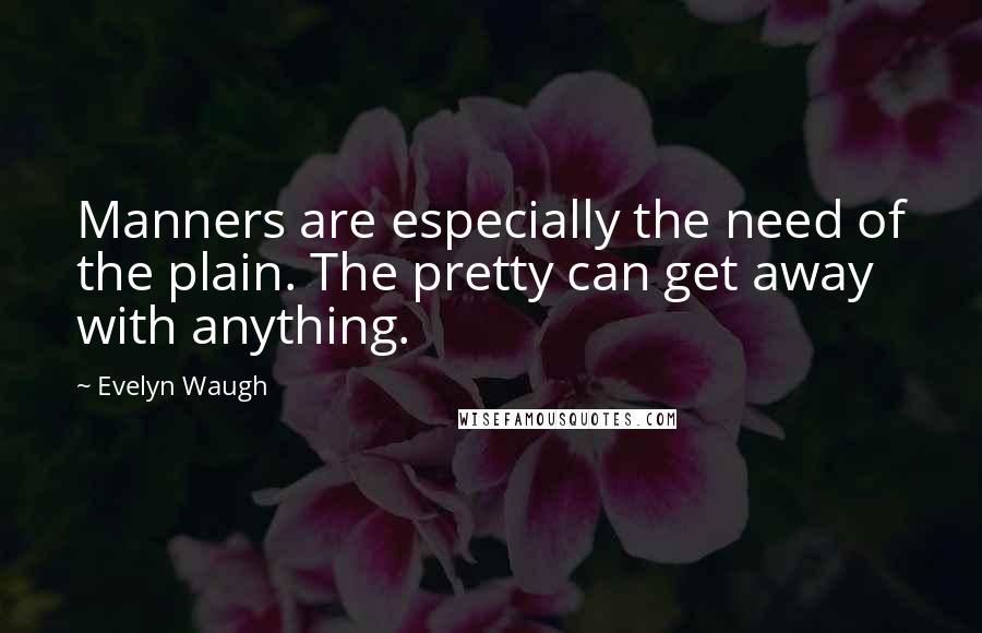 Evelyn Waugh Quotes: Manners are especially the need of the plain. The pretty can get away with anything.