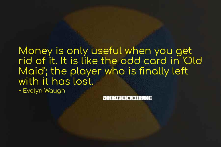 Evelyn Waugh Quotes: Money is only useful when you get rid of it. It is like the odd card in 'Old Maid'; the player who is finally left with it has lost.