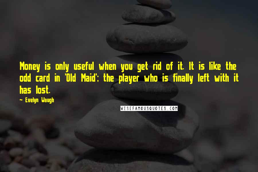 Evelyn Waugh Quotes: Money is only useful when you get rid of it. It is like the odd card in 'Old Maid'; the player who is finally left with it has lost.