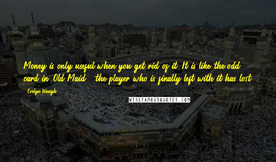 Evelyn Waugh Quotes: Money is only useful when you get rid of it. It is like the odd card in 'Old Maid'; the player who is finally left with it has lost.