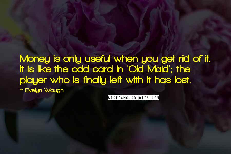 Evelyn Waugh Quotes: Money is only useful when you get rid of it. It is like the odd card in 'Old Maid'; the player who is finally left with it has lost.