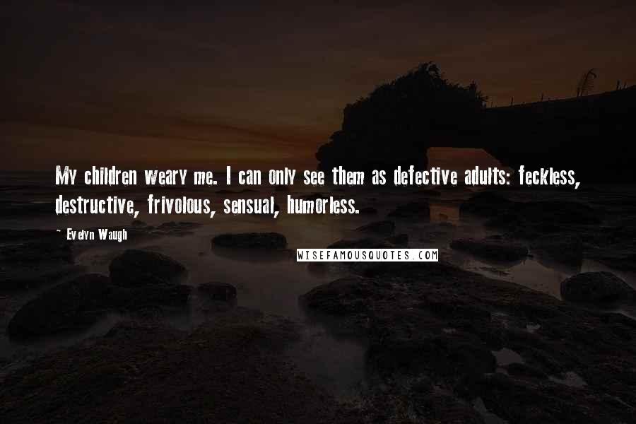 Evelyn Waugh Quotes: My children weary me. I can only see them as defective adults: feckless, destructive, frivolous, sensual, humorless.