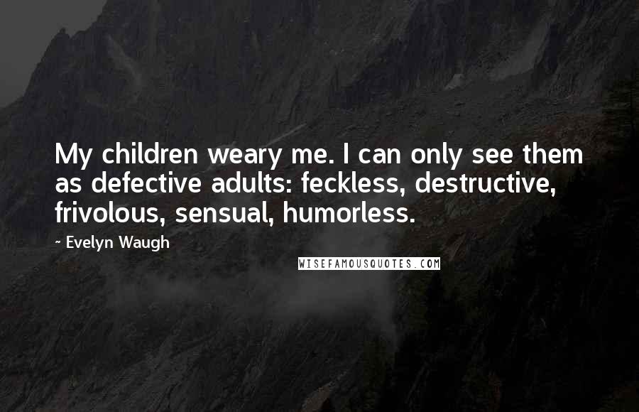 Evelyn Waugh Quotes: My children weary me. I can only see them as defective adults: feckless, destructive, frivolous, sensual, humorless.