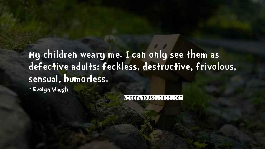 Evelyn Waugh Quotes: My children weary me. I can only see them as defective adults: feckless, destructive, frivolous, sensual, humorless.