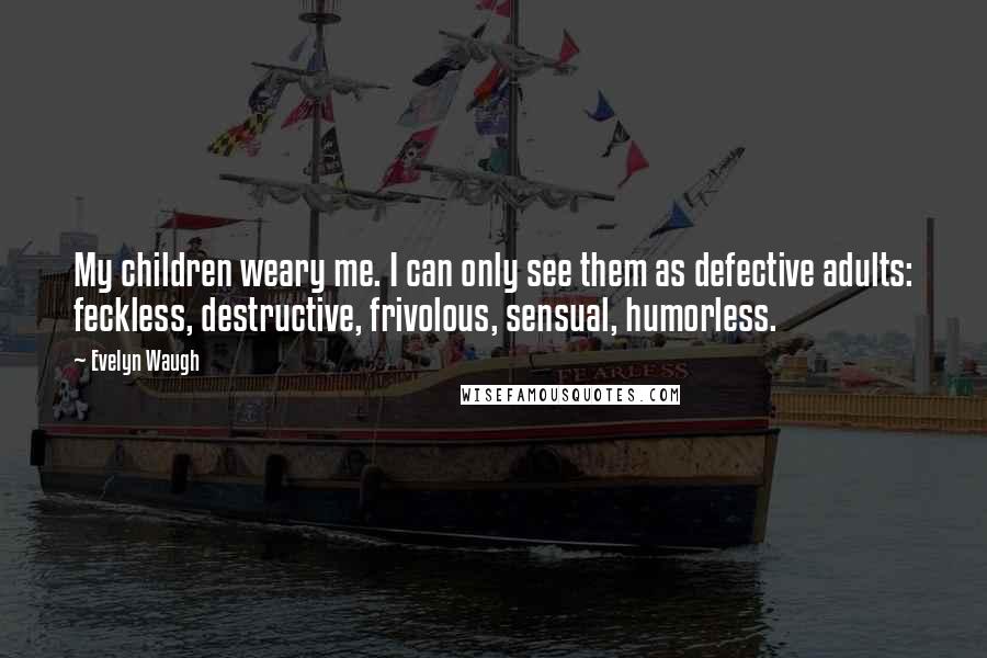 Evelyn Waugh Quotes: My children weary me. I can only see them as defective adults: feckless, destructive, frivolous, sensual, humorless.