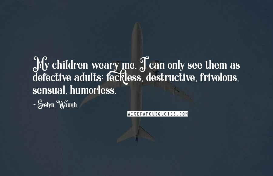 Evelyn Waugh Quotes: My children weary me. I can only see them as defective adults: feckless, destructive, frivolous, sensual, humorless.