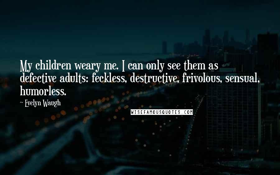 Evelyn Waugh Quotes: My children weary me. I can only see them as defective adults: feckless, destructive, frivolous, sensual, humorless.