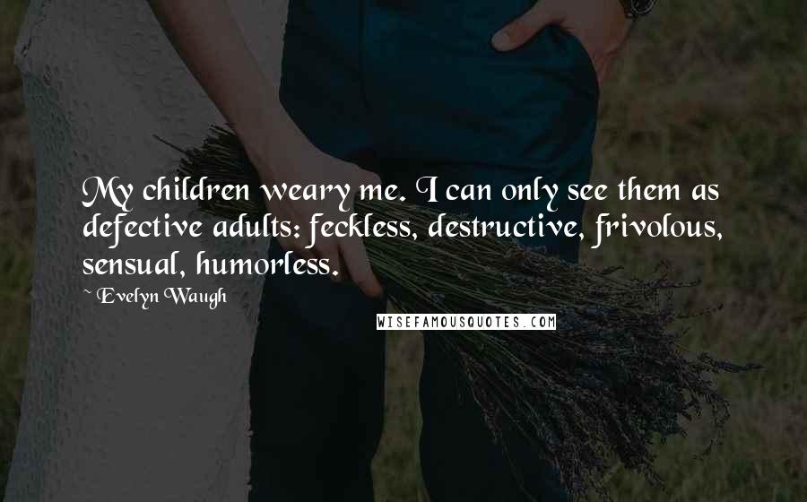 Evelyn Waugh Quotes: My children weary me. I can only see them as defective adults: feckless, destructive, frivolous, sensual, humorless.