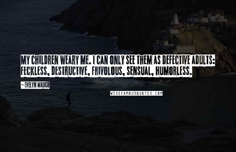 Evelyn Waugh Quotes: My children weary me. I can only see them as defective adults: feckless, destructive, frivolous, sensual, humorless.