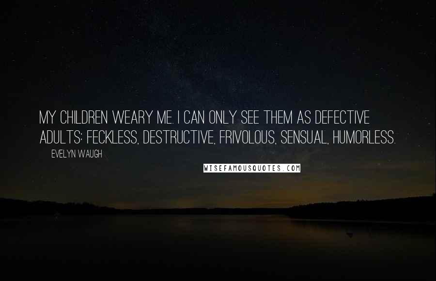 Evelyn Waugh Quotes: My children weary me. I can only see them as defective adults: feckless, destructive, frivolous, sensual, humorless.