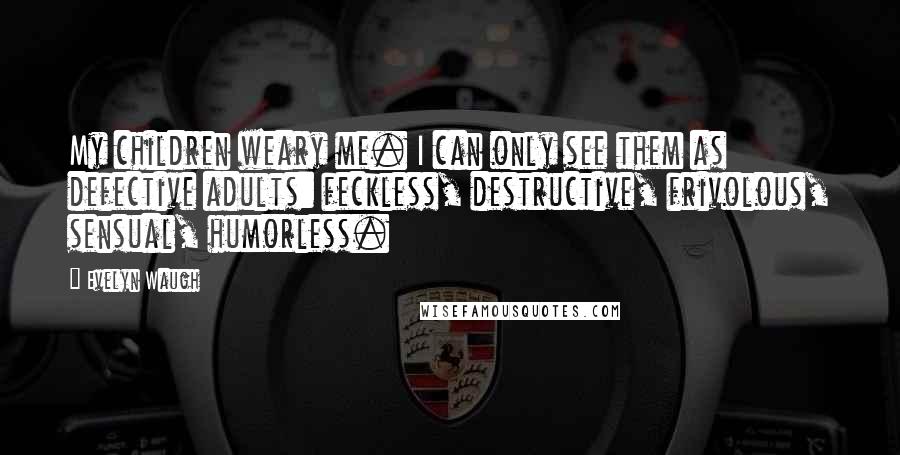 Evelyn Waugh Quotes: My children weary me. I can only see them as defective adults: feckless, destructive, frivolous, sensual, humorless.