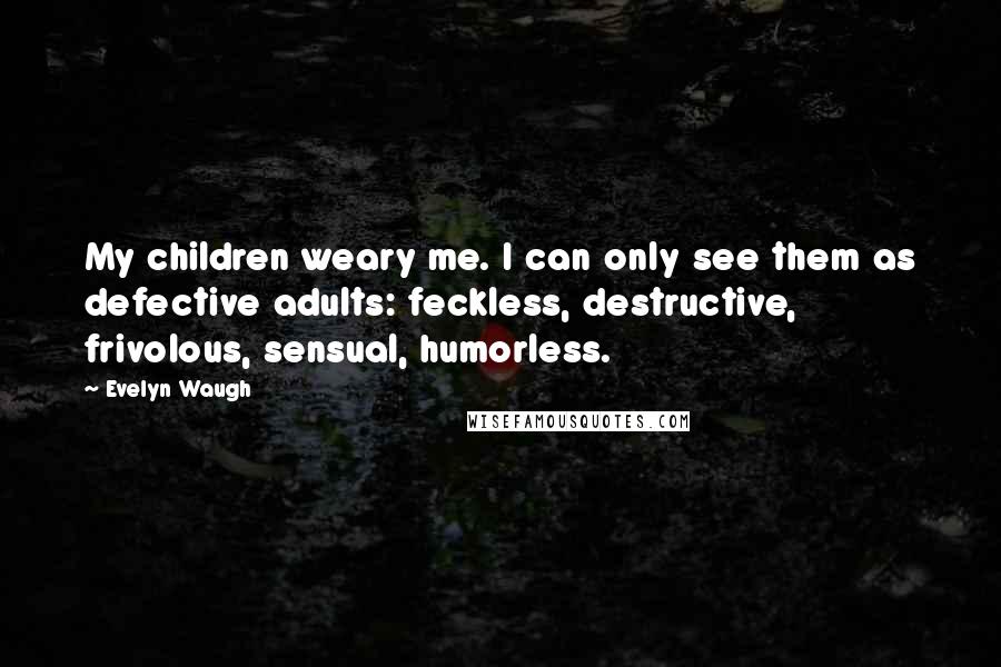 Evelyn Waugh Quotes: My children weary me. I can only see them as defective adults: feckless, destructive, frivolous, sensual, humorless.