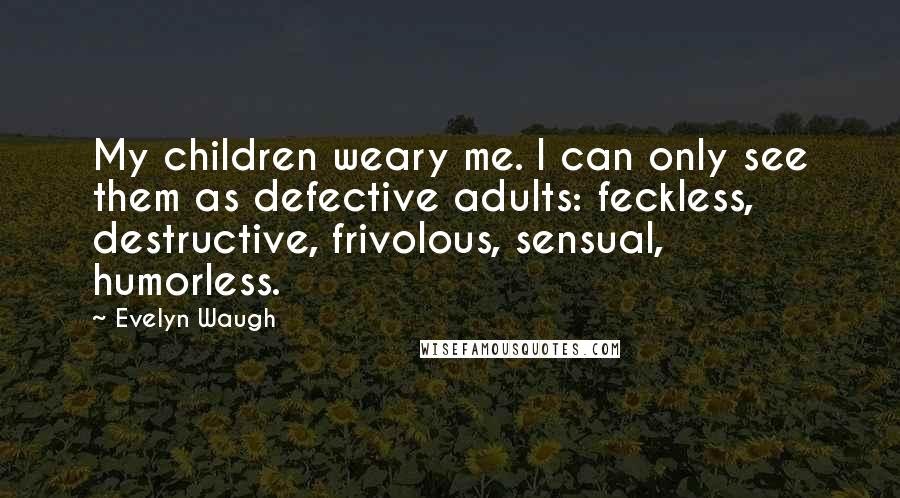 Evelyn Waugh Quotes: My children weary me. I can only see them as defective adults: feckless, destructive, frivolous, sensual, humorless.