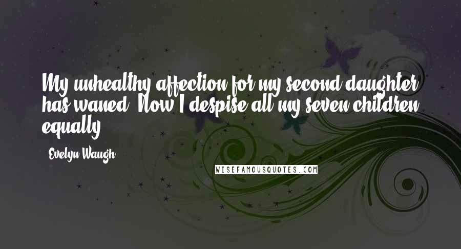 Evelyn Waugh Quotes: My unhealthy affection for my second daughter has waned. Now I despise all my seven children equally.