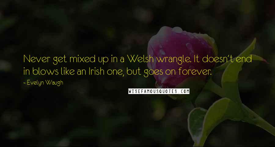 Evelyn Waugh Quotes: Never get mixed up in a Welsh wrangle. It doesn't end in blows like an Irish one, but goes on forever.