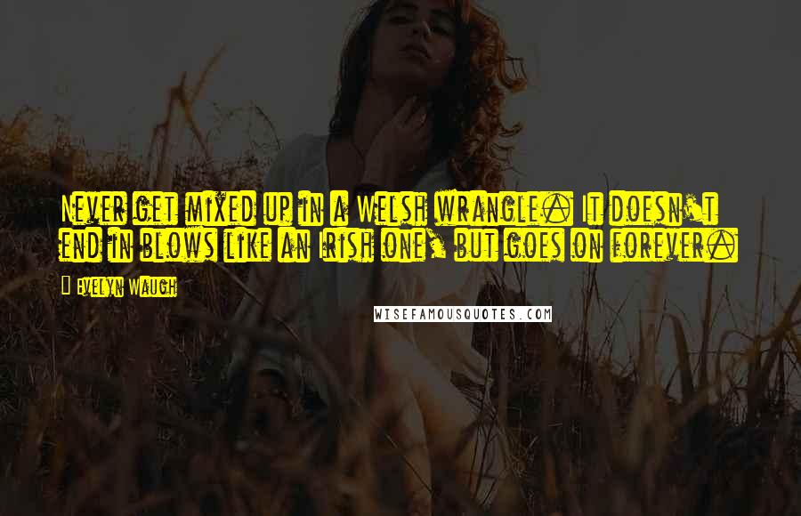 Evelyn Waugh Quotes: Never get mixed up in a Welsh wrangle. It doesn't end in blows like an Irish one, but goes on forever.