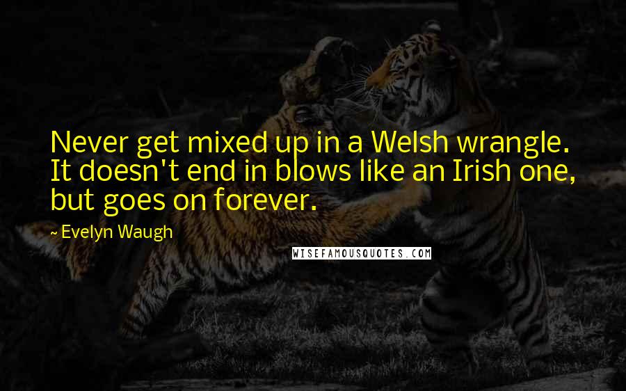 Evelyn Waugh Quotes: Never get mixed up in a Welsh wrangle. It doesn't end in blows like an Irish one, but goes on forever.