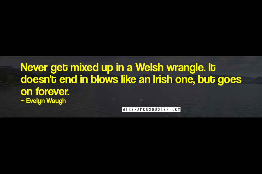 Evelyn Waugh Quotes: Never get mixed up in a Welsh wrangle. It doesn't end in blows like an Irish one, but goes on forever.