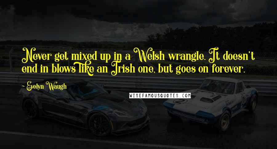 Evelyn Waugh Quotes: Never get mixed up in a Welsh wrangle. It doesn't end in blows like an Irish one, but goes on forever.