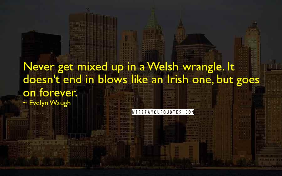 Evelyn Waugh Quotes: Never get mixed up in a Welsh wrangle. It doesn't end in blows like an Irish one, but goes on forever.