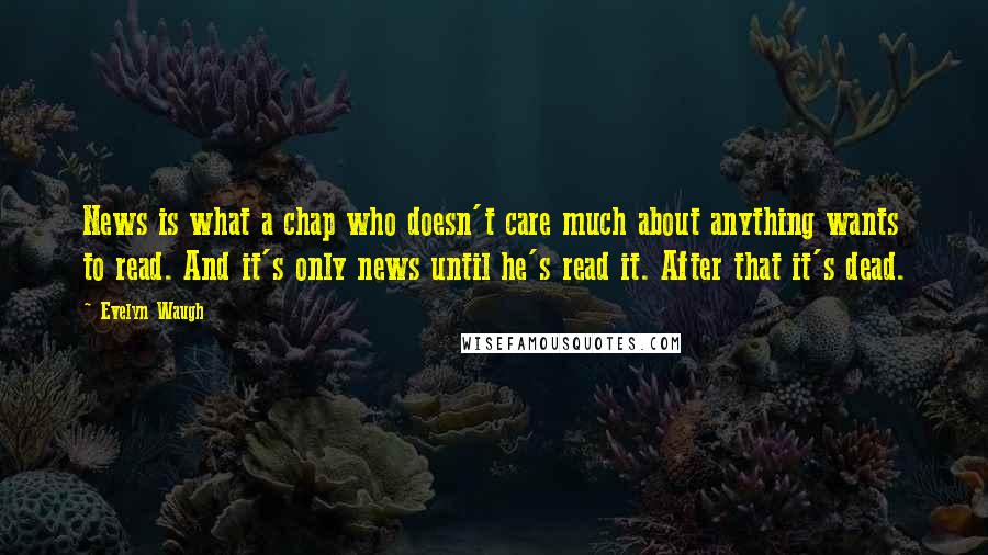 Evelyn Waugh Quotes: News is what a chap who doesn't care much about anything wants to read. And it's only news until he's read it. After that it's dead.