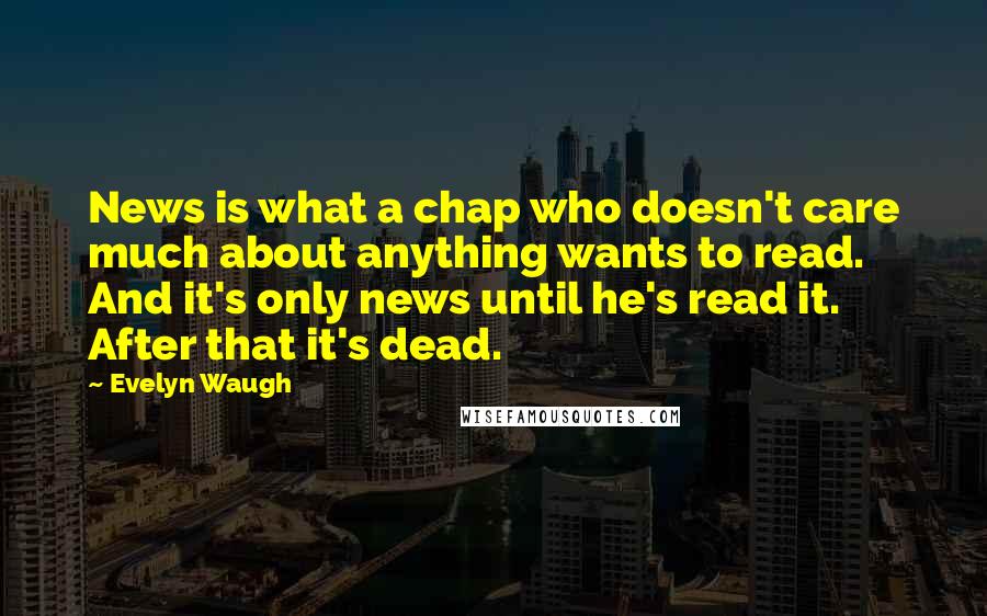 Evelyn Waugh Quotes: News is what a chap who doesn't care much about anything wants to read. And it's only news until he's read it. After that it's dead.