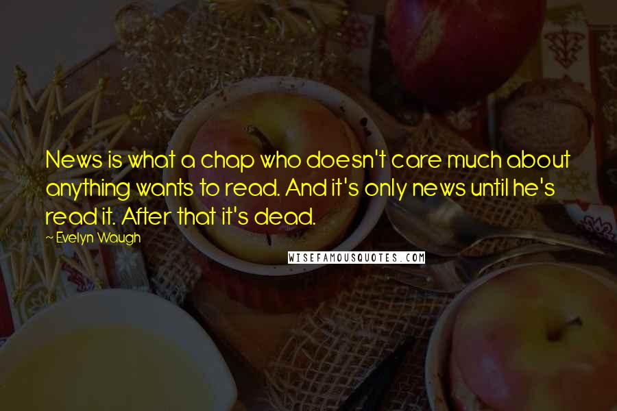 Evelyn Waugh Quotes: News is what a chap who doesn't care much about anything wants to read. And it's only news until he's read it. After that it's dead.
