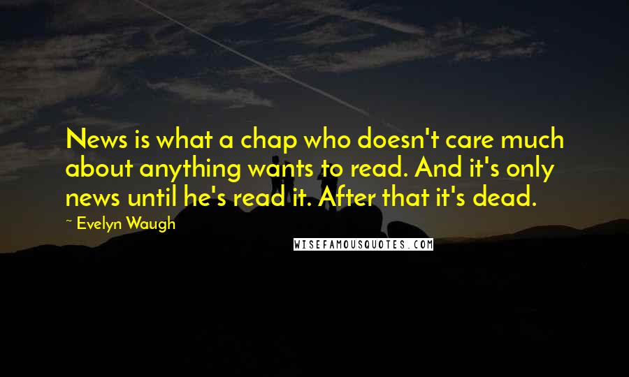 Evelyn Waugh Quotes: News is what a chap who doesn't care much about anything wants to read. And it's only news until he's read it. After that it's dead.