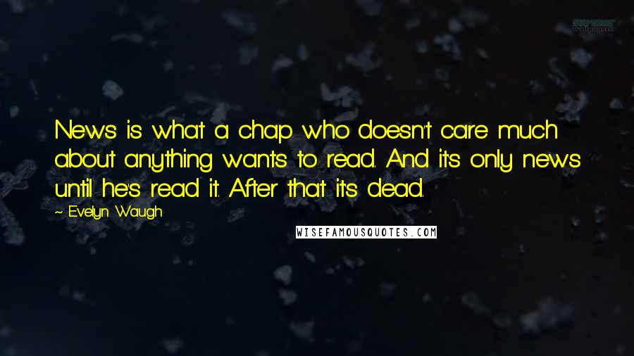 Evelyn Waugh Quotes: News is what a chap who doesn't care much about anything wants to read. And it's only news until he's read it. After that it's dead.