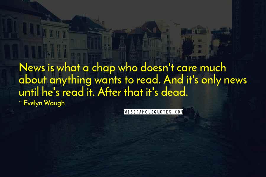 Evelyn Waugh Quotes: News is what a chap who doesn't care much about anything wants to read. And it's only news until he's read it. After that it's dead.