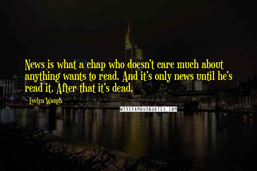 Evelyn Waugh Quotes: News is what a chap who doesn't care much about anything wants to read. And it's only news until he's read it. After that it's dead.