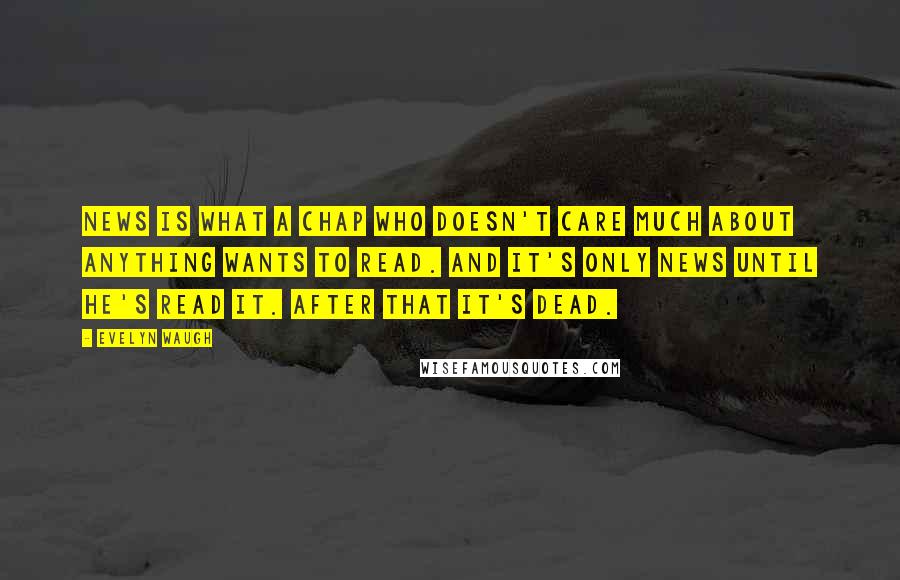 Evelyn Waugh Quotes: News is what a chap who doesn't care much about anything wants to read. And it's only news until he's read it. After that it's dead.