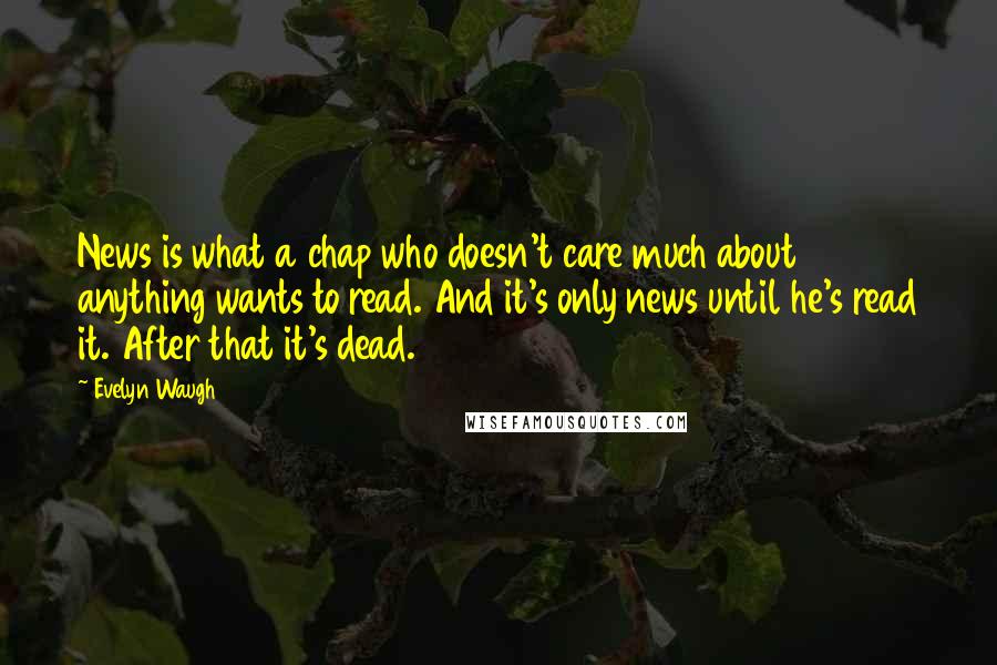 Evelyn Waugh Quotes: News is what a chap who doesn't care much about anything wants to read. And it's only news until he's read it. After that it's dead.