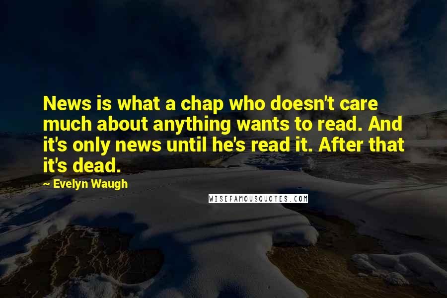Evelyn Waugh Quotes: News is what a chap who doesn't care much about anything wants to read. And it's only news until he's read it. After that it's dead.